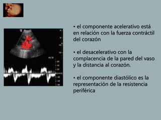 • el componente acelerativo está
en relación con la fuerza contráctil
del corazón
• el desacelerativo con la
complacencia de la pared del vaso
y la distancia al corazón.
• el componente diastólico es la
representación de la resistencia
periférica
 