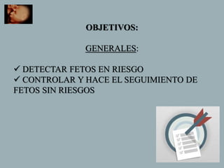 OBJETIVOS:
GENERALES:
 DETECTAR FETOS EN RIESGO
 CONTROLAR Y HACE EL SEGUIMIENTO DE
FETOS SIN RIESGOS
 