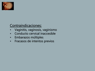 Contraindicaciones:
• Vaginitis, vaginosis, vaginismo
• Conducto cervical inaccesible
• Embarazos múltiples
• Fracasos de intentos previos
 