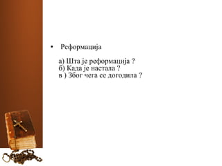• Реформација 
а) Шта је реформација ? 
б) Када је настала ? 
в ) Због чега се догодила ? 
 