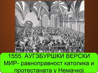 1555. АУГЗБУРШКИ ВЕРСКИ 
МИР- равноправност католика и 
протестаната у Немачкој 
 