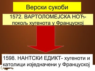Верски сукоби 
1572. ВАРТОЛОМЕЈСКА НОЋ- 
покољ хугенота у Француској 
1598. НАНТСКИ ЕДИКТ- хугеноти и 
католици изједначени у Француској 
 