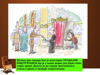 Велики део народа био је разочаран ПРОДАЈОМ 
ИНДУЛГЕНЦИЈА јер је у њима видео још један нови 
порез цркви. Дошло је до појаве критиковања 
стања у цркви и продаје индулгенција. 
 