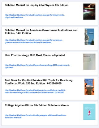 Solution Manual for Inquiry into Physics 8th Edition
http://testbankbell.com/product/solution-manual-for-inquiry-into-
physics-8th-edition/
Solution Manual for American Government Institutions and
Policies, 14th Edition
http://testbankbell.com/product/solution-manual-for-american-
government-institutions-and-policies-14th-edition/
Hesi Pharmacology 2018 Most Recent – Updated
http://testbankbell.com/product/hesi-pharmacology-2018-most-recent-
updated/
Test Bank for Conflict Survival Kit: Tools for Resolving
Conflict at Work, 2/E 2nd Edition : 0132741059
http://testbankbell.com/product/test-bank-for-conflict-survival-kit-
tools-for-resolving-conflict-at-work-2-e-2nd-edition-0132741059/
College Algebra Blitzer 6th Edition Solutions Manual
http://testbankbell.com/product/college-algebra-blitzer-6th-edition-
solutions-manual/
 