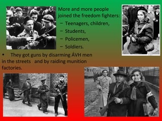 • More and more people
                       joined the freedom fighters:
                        – Teenagers, children,
                        – Students,
                        – Policemen,
                        – Soldiers.
• They got guns by disarming ÁVH men
in the streets and by raiding munition
factories.
 