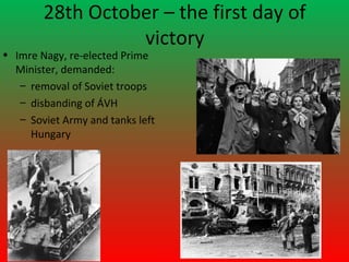 28th October – the first day of
                  victory
• Imre Nagy, re-elected Prime
  Minister, demanded:
   – removal of Soviet troops
   – disbanding of ÁVH
   – Soviet Army and tanks left
     Hungary
 