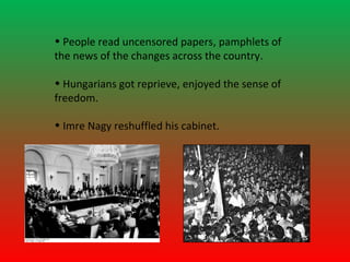 • People read uncensored papers, pamphlets of
the news of the changes across the country.

• Hungarians got reprieve, enjoyed the sense of
freedom.

• Imre Nagy reshuffled his cabinet.
 