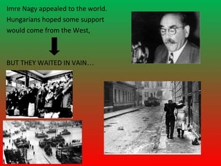 Imre Nagy appealed to the world.
Hungarians hoped some support
would come from the West,



BUT THEY WAITED IN VAIN…
 