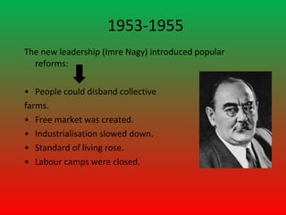 1953-1955
The new leadership (Imre Nagy) introduced popular
  reforms:

• People could disband collective
farms.
• Free market was created.
• Industrialisation slowed down.
• Standard of living rose.
• Labour camps were closed.
 