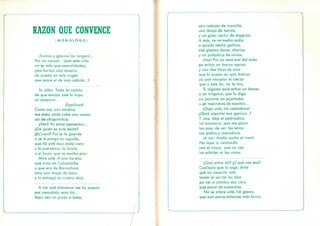 RAZON QUE CONVENCE
( M O N O L O G O )
¡Santas y güeñas las tengan!...
Por un casual... (que esta vida
no es más que casualidades),
¿me harían una miajica
de puesto en este vagón
que paice el de más cabida...?
Sí, siñor. Todo es custión
de que encoja usté la tripa
un poquico:..
¡Equilicuá!
Como soy una sardina
me meto ande cabe una «auja»
así de chiquirritica.
¿Ven? Ya estoy aposentau...
¿De quién es esta levita?
¿Es"suya? Pus se la guarde
u se le ponga en siguida,
que tié usté muy mala cara
y le pué entrar la tiricia,
u el bazo, que es mucho pior.
Mire usté. A una tía mía
que vivía en Calamocha
y que era de Barrachina,
tuvo una miaja de bazo
y la entregó en cuatro días. .
A ver qué almuerzo me ha puesto
por casualida, esta tía...
Aquí veo un plazo e lomo,
i
/
sais rodajas de morcilla,
una miaja de tocino
y un güen cacho de magrica.
A más, se ve medio pollo
u quizás media gallina,
tres güevos duros, churizo
y un puñadico de olivas.
¡Vay! Pus no está mal del todo
pa echar un bocau aprisa,
y con dos litros de vino
que hi puesto en esta botica,
ya pué resoplar el cierzo
que a este tío, no lo tira.
Si alguien quié echar un bocau
o un traguico, que lo diga
sin pararse en pijaitadas
u en melindres de mentira...
¡Oiga usté, tiá comodona!
¿Quié alpartar esa garrica...?
Y usté, deje el pedriodíco,
tió azanorio, que me pican
los ojos, de ver las letras
tan pretas y menudicas.
¡A ver, dueña moño al trote!
No tape la ventanilla
con el trapo, que no veo
los arboles ni las vistas.
¿Qué entra sol? ¿Y qué con eso?
Cualquiá que la oiga, diría
que no nesecita usté
tomar el sol tos los días
pa ver si cambia esa cara
que paice de sabandija.
No se altere usté, tiá güeña,
que aun paice estonces más birria.
 