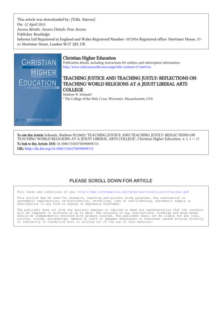 This article was downloaded by: [Villa, Marcos]
On: 12 April 2011
Access details: Access Details: Free Access
Publisher Routledge
Informa Ltd Registered in England and Wales Registered Number: 1072954 Registered office: Mortimer House, 37-
41 Mortimer Street, London W1T 3JH, UK


                           Christian Higher Education
                           Publication details, including instructions for authors and subscription information:
                           http://www.informaworld.com/smpp/title~content=t713669144


                           TEACHING JUSTICE AND TEACHING JUSTLY: REFLECTIONS ON
                           TEACHING WORLD RELIGIONS AT A JESUIT LIBERAL ARTS
                           COLLEGE
                           Mathew N. Schmalza
                           a
                             The College of the Holy Cross, Worcester, Massachusetts, USA




To cite this Article Schmalz, Mathew N.(2005) 'TEACHING JUSTICE AND TEACHING JUSTLY: REFLECTIONS ON
TEACHING WORLD RELIGIONS AT A JESUIT LIBERAL ARTS COLLEGE', Christian Higher Education, 4: 1, 1 — 17
To link to this Article: DOI: 10.1080/15363750590898713
URL: http://dx.doi.org/10.1080/15363750590898713




                               PLEASE SCROLL DOWN FOR ARTICLE

Full terms and conditions of use: http://www.informaworld.com/terms-and-conditions-of-access.pdf

This article may be used for research, teaching and private study purposes. Any substantial or
systematic reproduction, re-distribution, re-selling, loan or sub-licensing, systematic supply or
distribution in any form to anyone is expressly forbidden.

The publisher does not give any warranty express or implied or make any representation that the contents
will be complete or accurate or up to date. The accuracy of any instructions, formulae and drug doses
should be independently verified with primary sources. The publisher shall not be liable for any loss,
actions, claims, proceedings, demand or costs or damages whatsoever or howsoever caused arising directly
or indirectly in connection with or arising out of the use of this material.
 