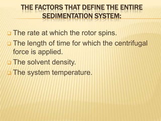 THE FACTORS THAT DEFINE THE ENTIRE
SEDIMENTATION SYSTEM:
The rate at which the rotor spins.
 The length of time for which the centrifugal
force is applied.
 The solvent density.
 The system temperature.


 