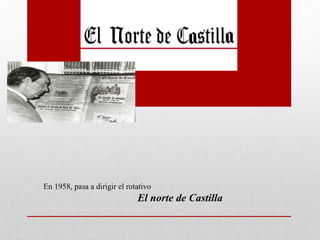 En 1958, pasa a dirigir el rotativo
                              El norte de Castilla
 