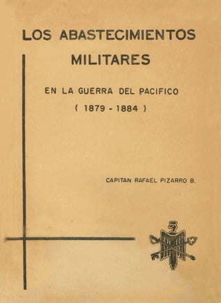 LOS ABASTECIMIENTOS
MILITARES
EN LA GUERRA DEL PACIFICO
( 1879 - 1884 1
CCtPlTAN RAFAEL PlZARRO B.
 