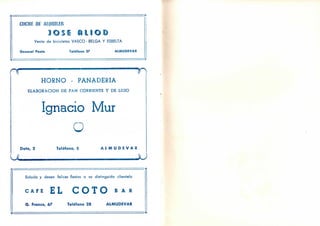 MHME DE ALQUILER
Venta de bicicletas VASCO - BELGA Y ESBELTA
General Ponte Teléfono 37 ALMUDEVAR
n nHORNO - PANADERIA
ELABORACION DE PAN CORRIENTE Y DE LUJO
Ignacio Mur
O
Dato, 2 Telefono, 5 A L M U D E V A R
u. SU
Saluda y desea felices fiestas a su distinguida clientela
C A F E EL C O T O B A R
G. Franco, 67 Teléfono 28 ALMUDEVAR
 