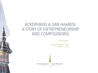 1
ACKERMANS & VAN HAAREN:
A STORY OF ENTREPRENEURSHIP
AND COMPOUNDING
LUC BERTRAND
FORUM FINANCIER - LIÈGE
MARCH 13, 2018
 