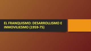 EL FRANQUISMO: DESARROLLISMO E
INMOVILIESMO (1959-75)
 