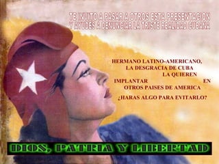 HERMANO LATINO-AMERICANO,
LA DESGRACIA DE CUBA
LA QUIEREN
IMPLANTAR EN
OTROS PAISES DE AMERICA
¿HARAS ALGO PARA EVITARLO?
 