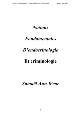 Notions fondamentales d’endocrinologie et criminologie Samaël Aun Weor
______________________________________________________________________




                         Notions

               Fondamentales

             D’endocrinologie

               Et criminologie



            Samaël Aun Weor




                                  1
 