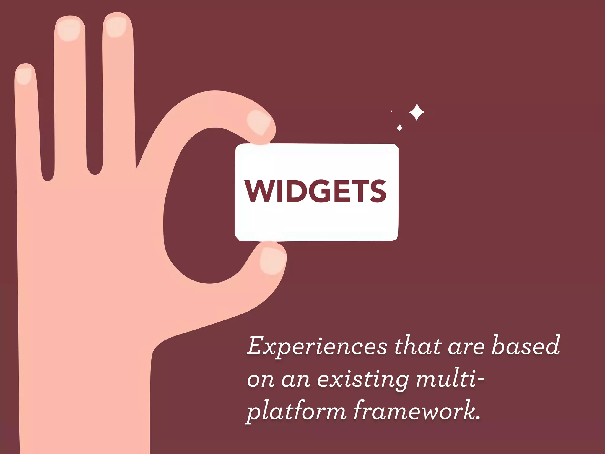 WIDGETS



Experiences that are based
on an existing multi-
platform framework.
 