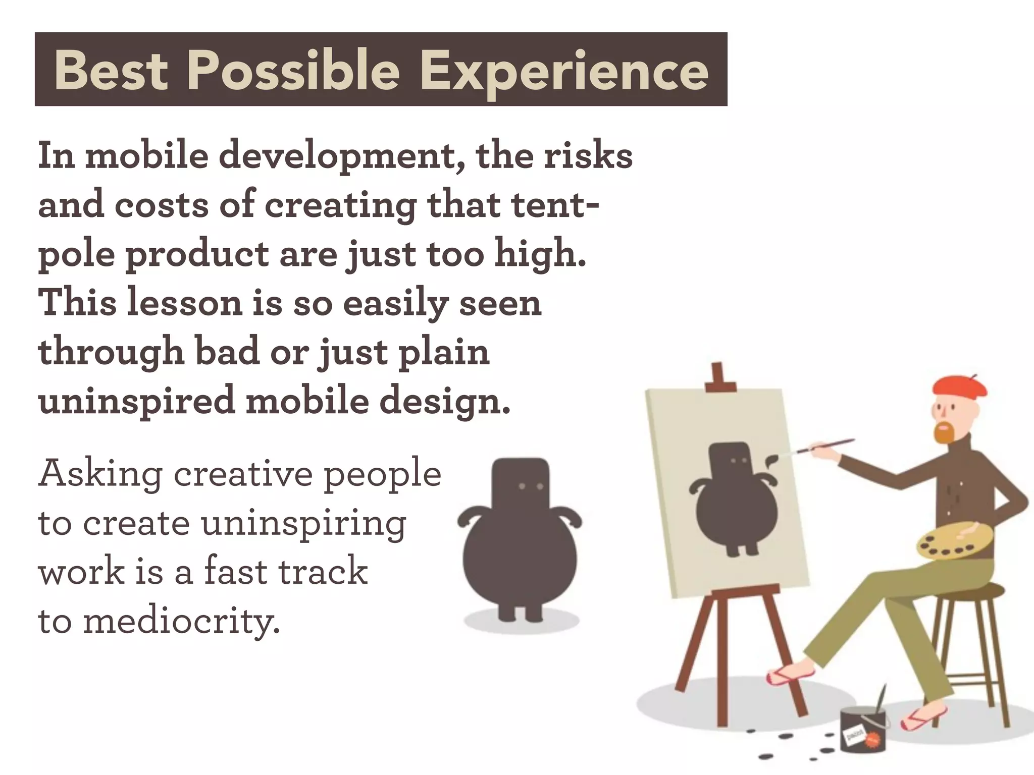 Best Possible Experience
In mobile development, the risks
and costs of creating that tent-
pole product are just too high.
This lesson is so easily seen
through bad or just plain
uninspired mobile design.
Asking creative people
to create uninspiring
work is a fast track
to mediocrity.
 