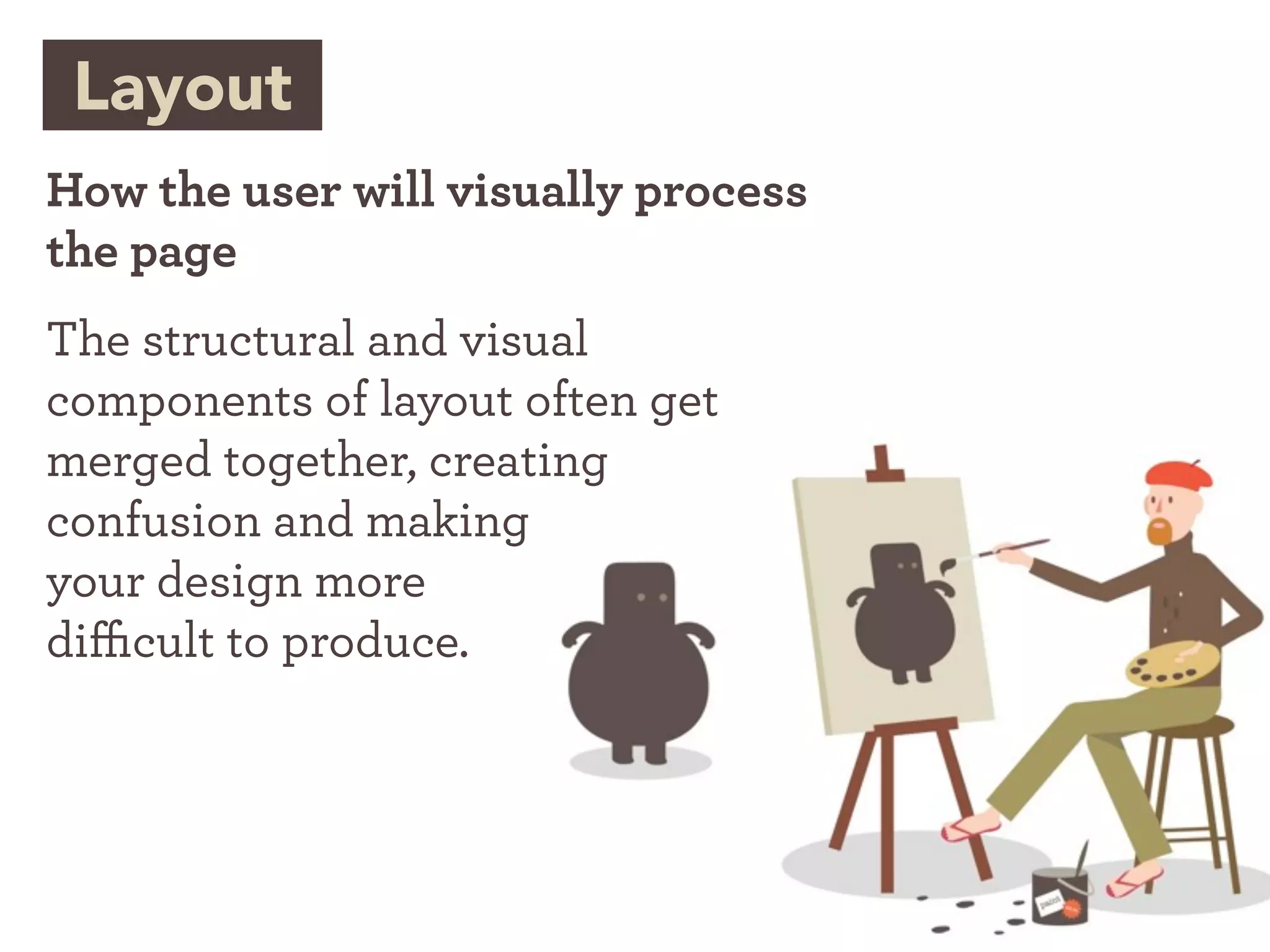 Layout
How the user will visually process
the page
The structural and visual
components of layout often get
merged together, creating
confusion and making
your design more
di cult to produce.
 