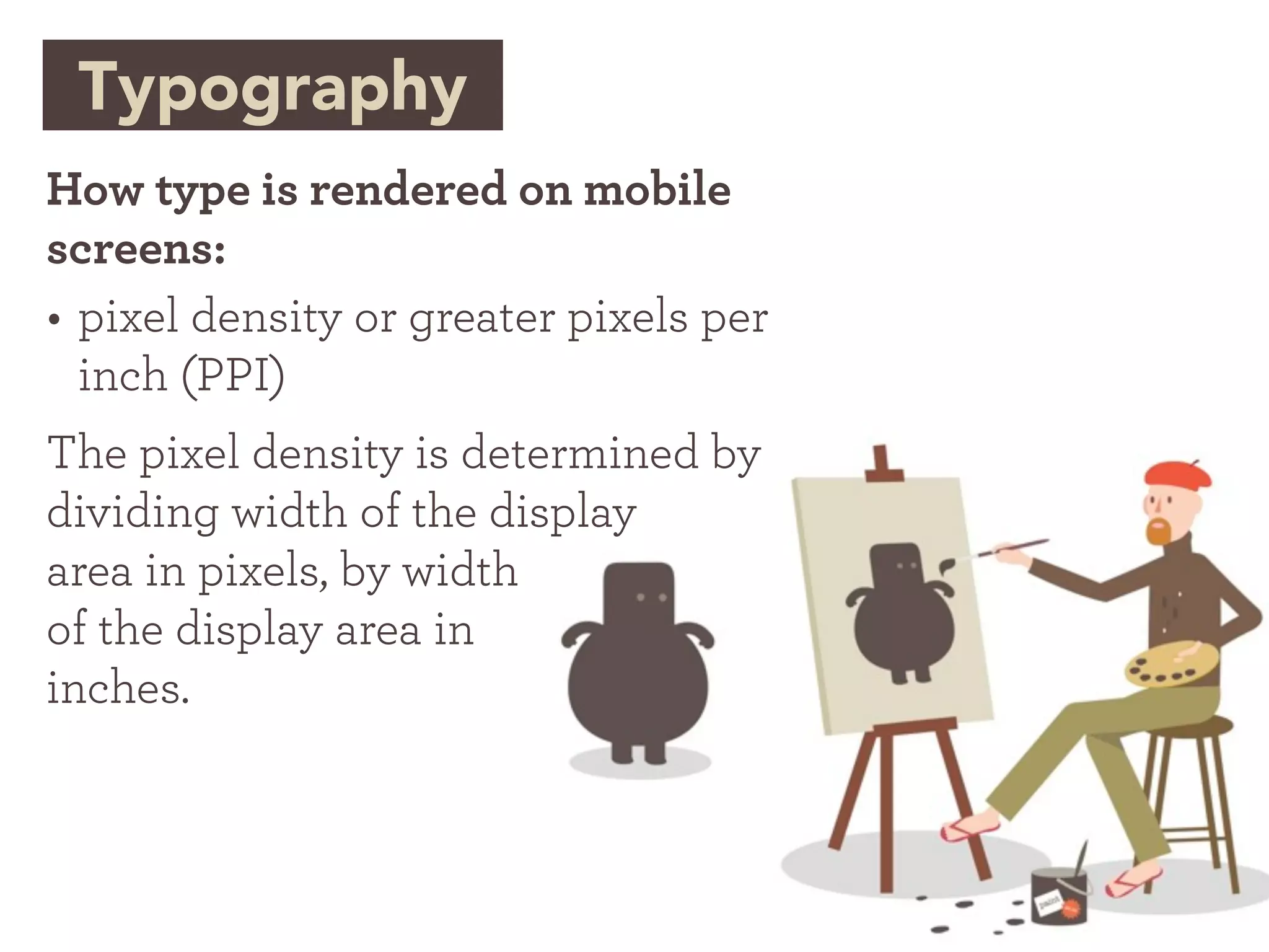 Typography
How type is rendered on mobile
screens:
• pixel density or greater pixels per
  inch (PPI)
The pixel density is determined by
dividing width of the display
area in pixels, by width
of the display area in
inches.
 