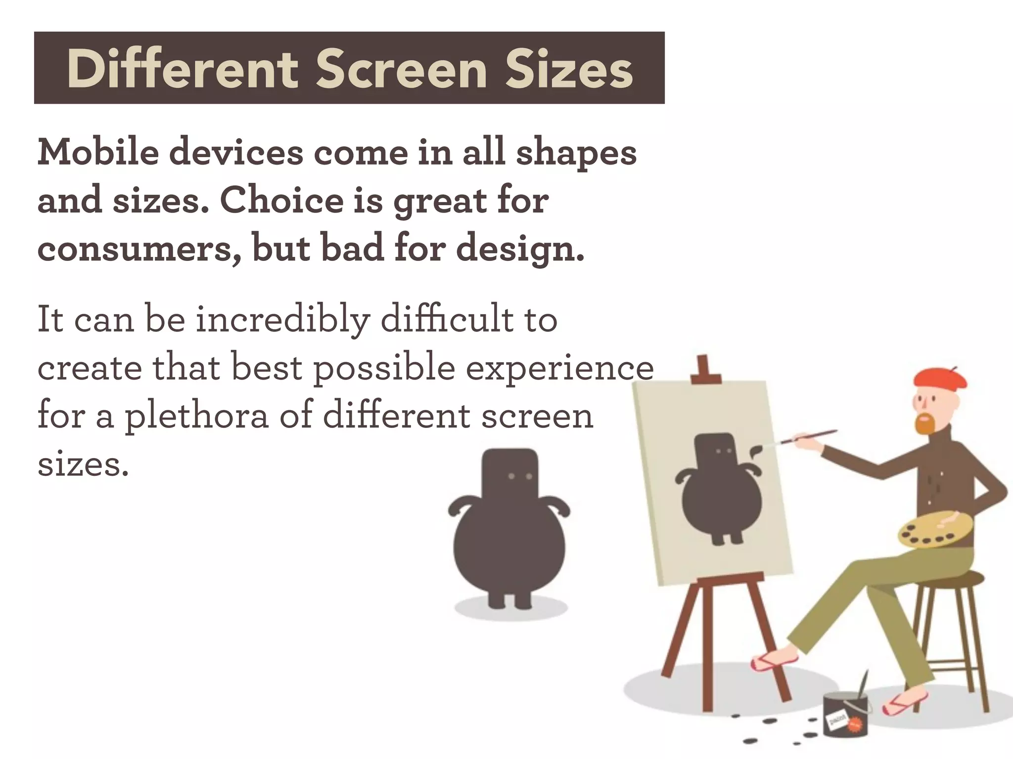 Different Screen Sizes
Mobile devices come in all shapes
and sizes. Choice is great for
consumers, but bad for design.
It can be incredibly di cult to
create that best possible experience
for a plethora of di erent screen
sizes.
 