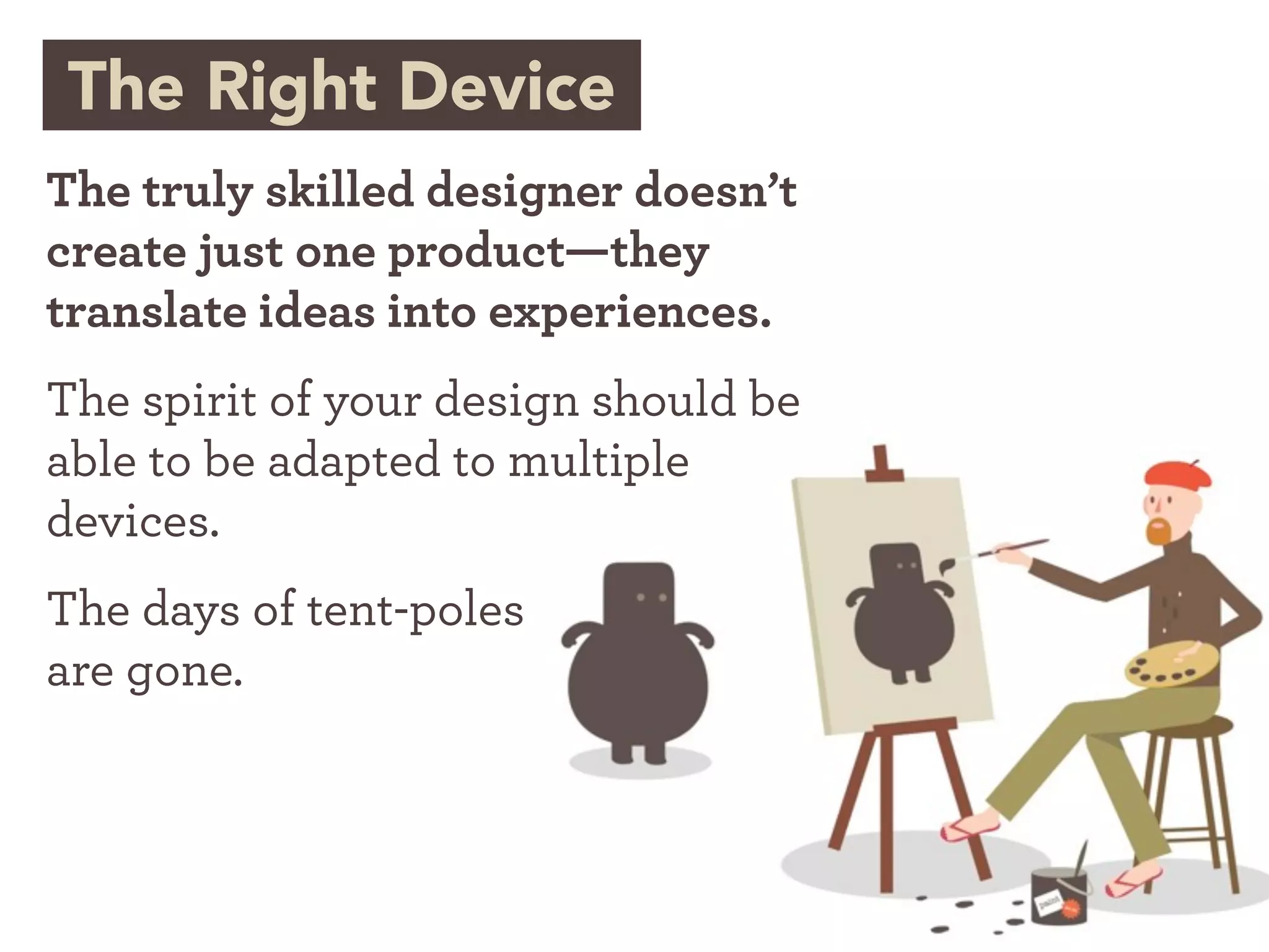 The Right Device
The truly skilled designer doesn’t
create just one product—they
translate ideas into experiences.
The spirit of your design should be
able to be adapted to multiple
devices.
The days of tent-poles
are gone.
 