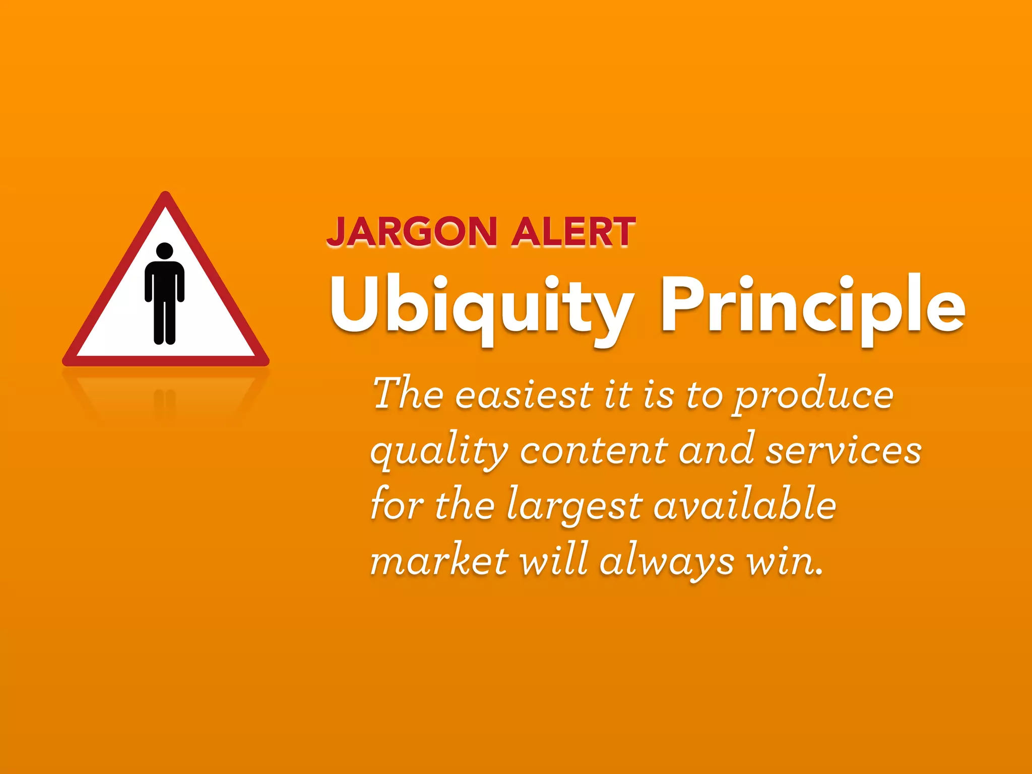 JARGON ALERT

Ubiquity Principle
 The easiest it is to produce
 quality content and services
 for the largest available
 market will always win.
 