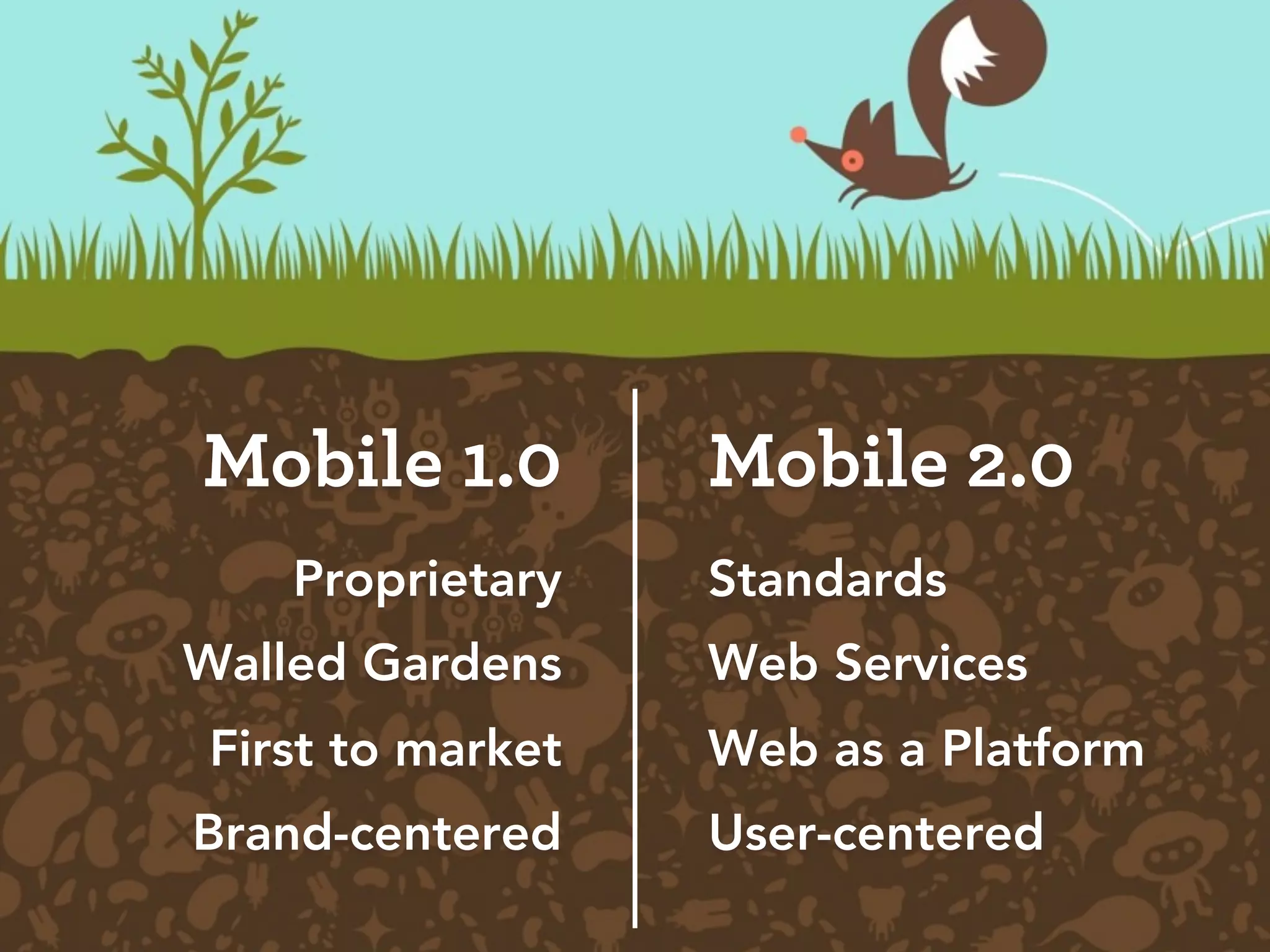 Mobile 1.0        Mobile 2.0
    Proprietary   Standards
Walled Gardens    Web Services
First to market   Web as a Platform
Brand-centered    User-centered
 
