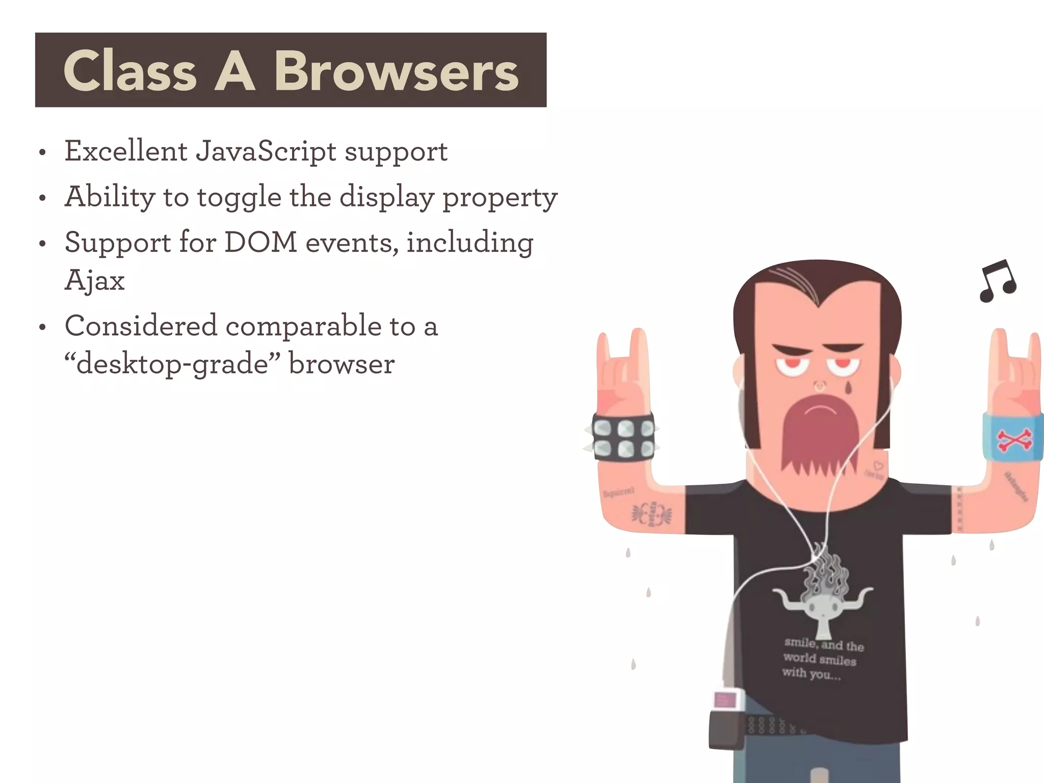 Class A Browsers
• Excellent JavaScript support
• Ability to toggle the display property
• Support for DOM events, including
  Ajax
• Considered comparable to a
  “desktop-grade” browser
 