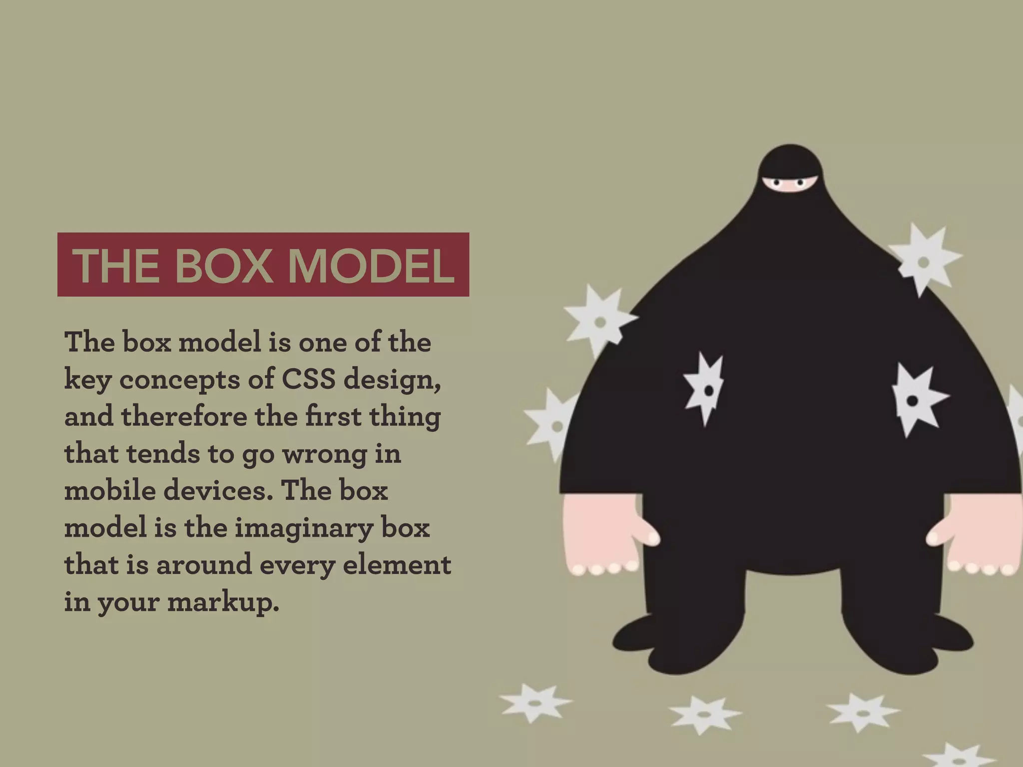 THE BOX MODEL
The box model is one of the
key concepts of CSS design,
and therefore the ﬁrst thing
that tends to go wrong in
mobile devices. The box
model is the imaginary box
that is around every element
in your markup.
 
