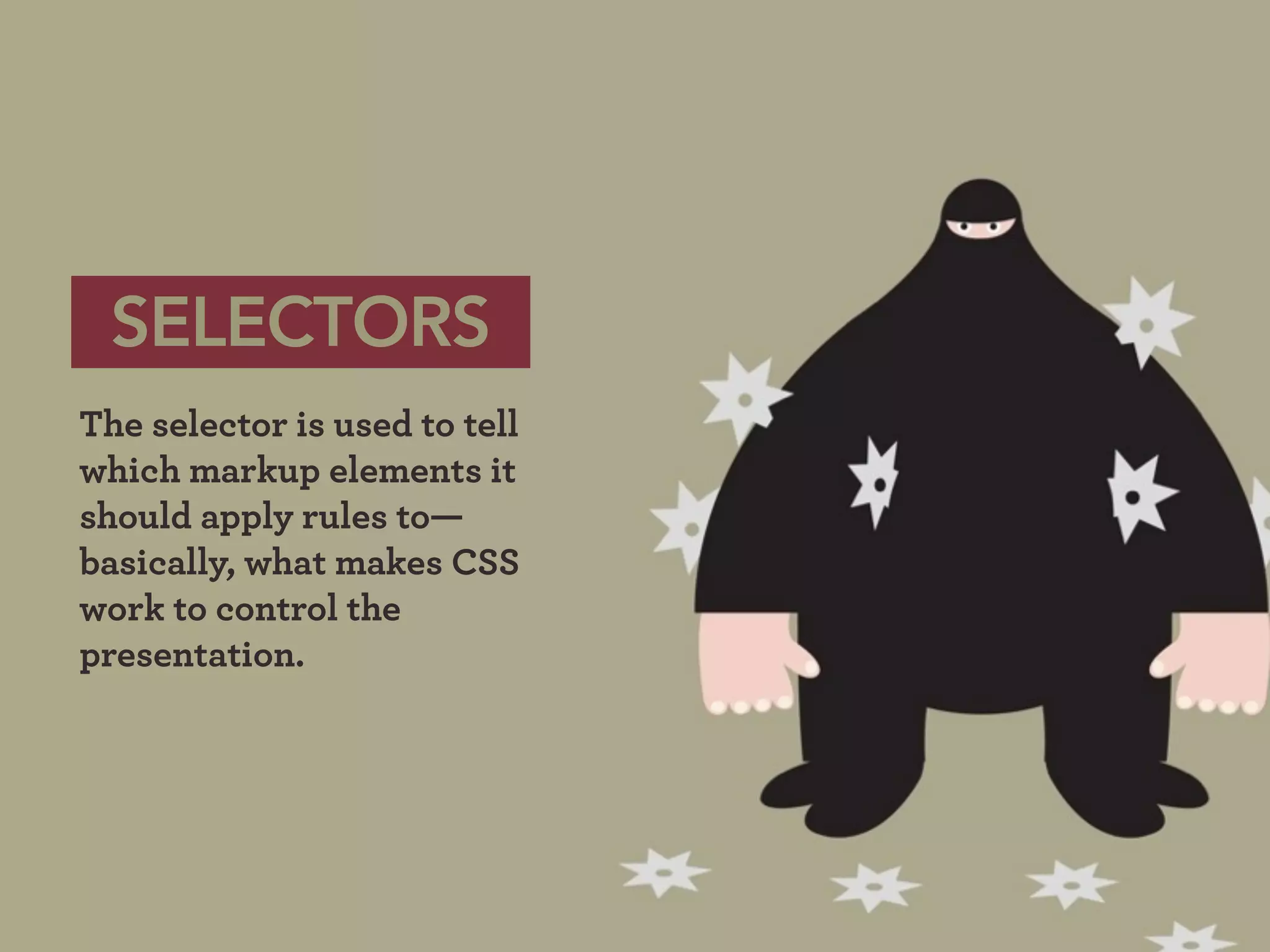 SELECTORS
The selector is used to tell
which markup elements it
should apply rules to—
basically, what makes CSS
work to control the
presentation.
 