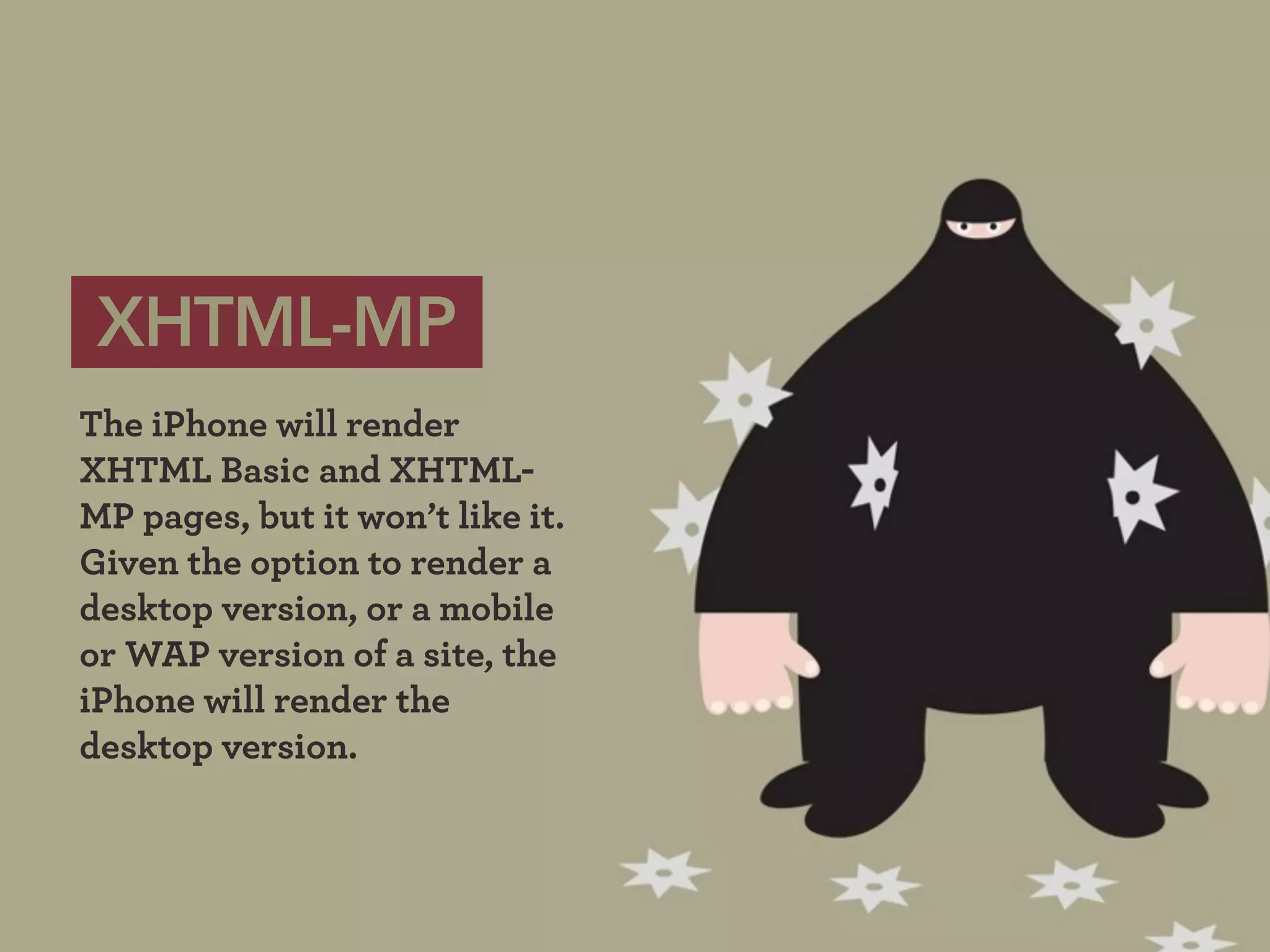 XHTML-MP
The iPhone will render
XHTML Basic and XHTML-
MP pages, but it won’t like it.
Given the option to render a
desktop version, or a mobile
or WAP version of a site, the
iPhone will render the
desktop version.
 