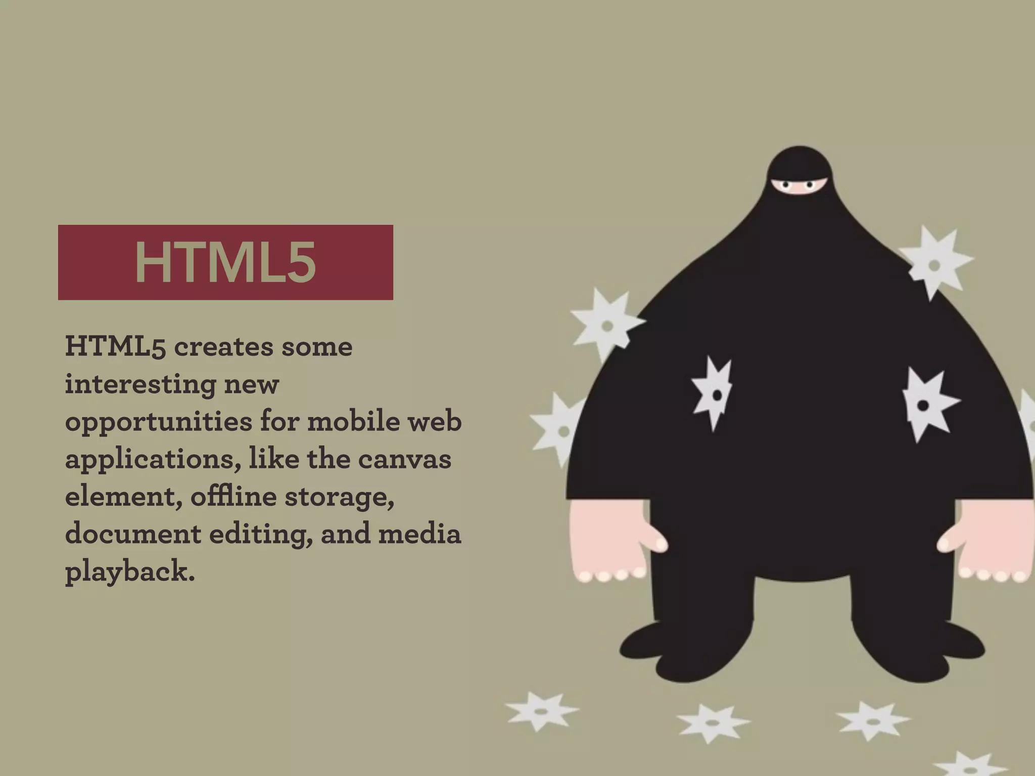 HTML5
HTML5 creates some
interesting new
opportunities for mobile web
applications, like the canvas
element, o ine storage,
document editing, and media
playback.
 