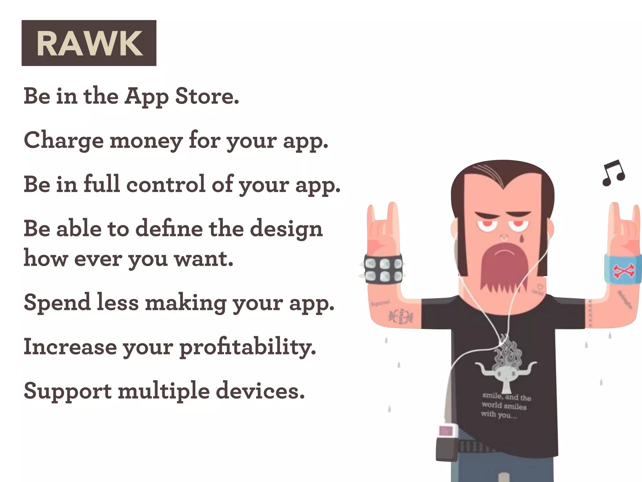 RAWK
Be in the App Store.
Charge money for your app.
Be in full control of your app.
Be able to deﬁne the design
how ever you want.
Spend less making your app.
Increase your proﬁtability.
Support multiple devices.
 