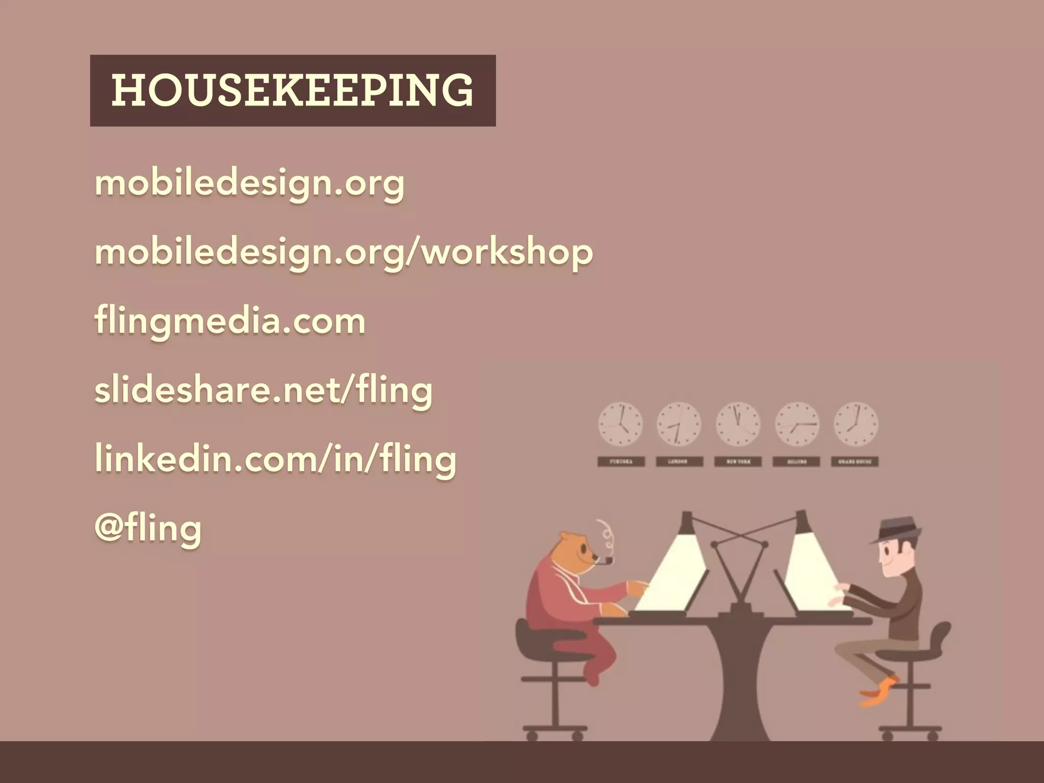 HOUSEKEEPING
mobiledesign.org
mobiledesign.org/workshop
flingmedia.com
slideshare.net/fling
linkedin.com/in/fling
@fling
 