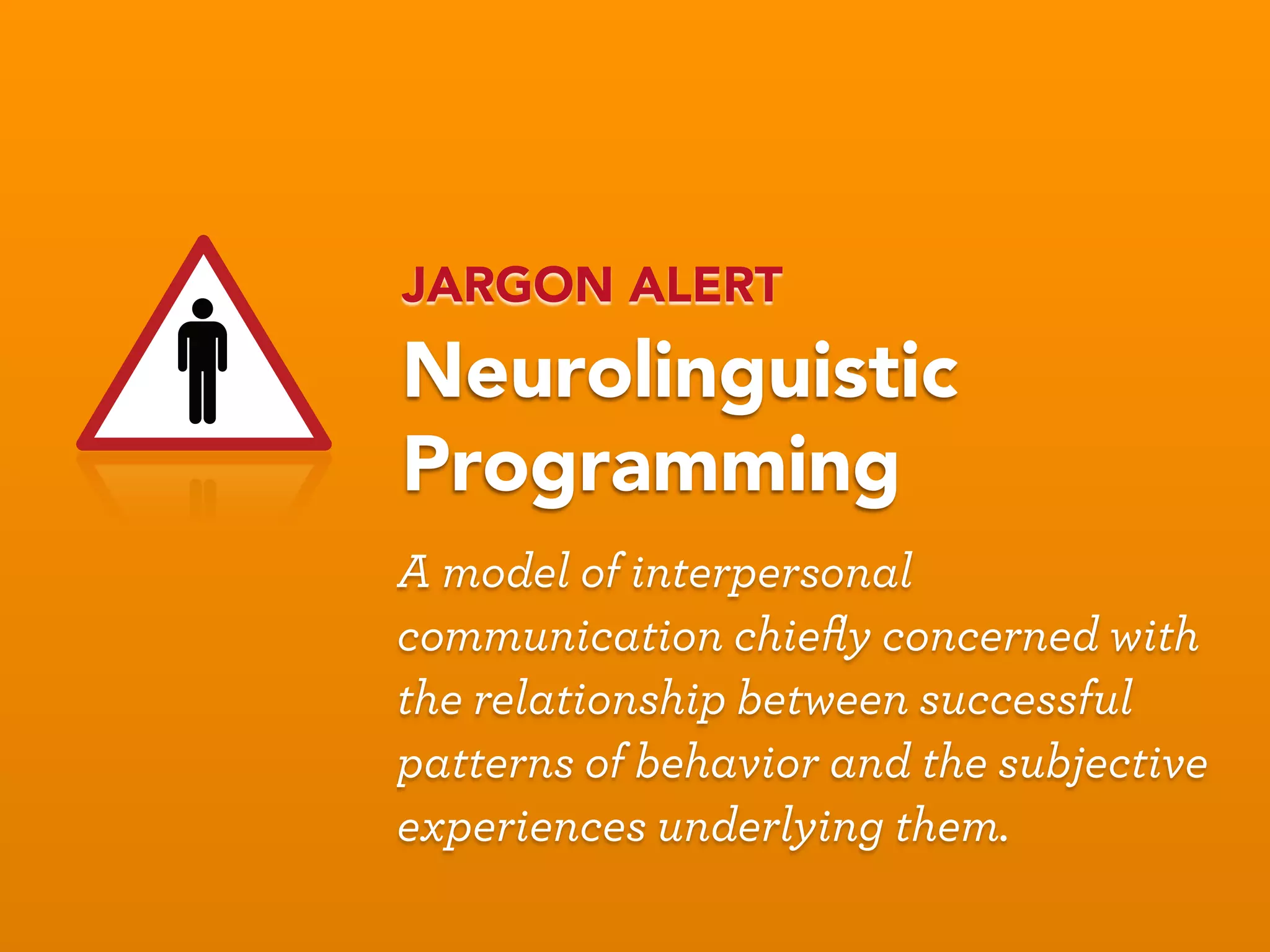 JARGON ALERT
Neurolinguistic
Programming
A model of interpersonal
communication chieﬂy concerned with
the relationship between successful
patterns of behavior and the subjective
experiences underlying them.
 