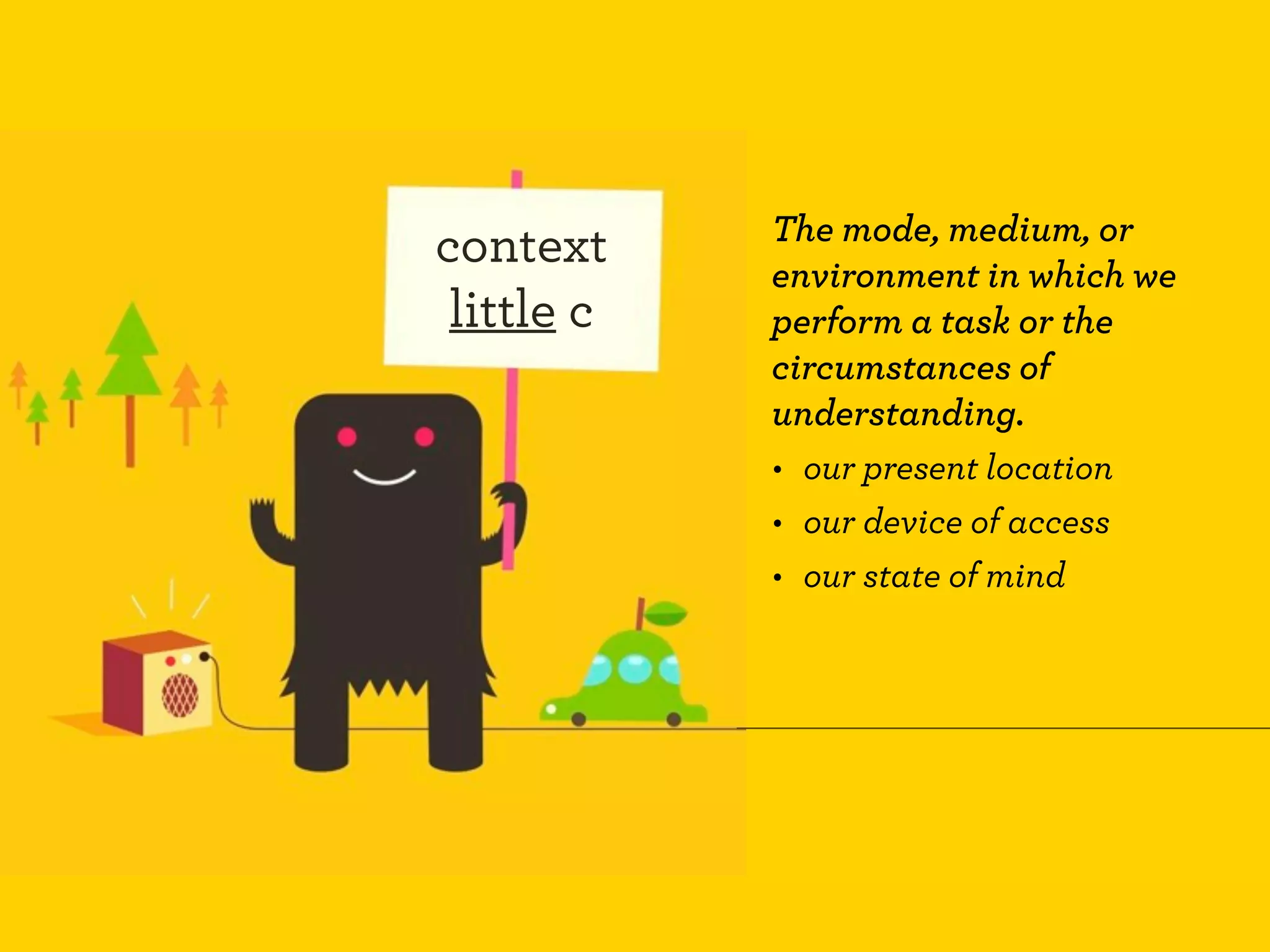 The mode, medium, or
context     environment in which we
 little c   perform a task or the
            circumstances of
            understanding.
            • our present location
            • our device of access
            • our state of mind
 