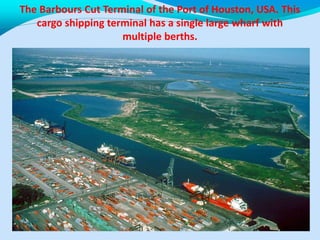 The Barbours Cut Terminal of the Port of Houston, USA. This
cargo shipping terminal has a single large wharf with
multiple berths.
 