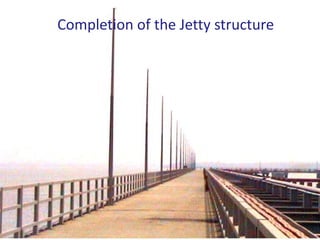 Completion of the Jetty structure
 