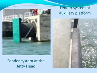 Fender system at
auxiliary platform
Fender system at the
Jetty Head
 