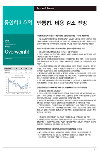 5
Issue & News
통신서비스업 단통법. 비용 감소 전망
김회재
769.3540
khjaeje@daishin.com
투자의견
Overweight
비중확대, 유지
이동통신단말장치 유통구조 개선에 관한 법률(단통법) 관련 고시 제/개정안 마련
- 전일 방송통신위원회(방통위)는 휴대전화 단말기 보조금의 상한선을 25만원~35만원의 범위
내에서 6개월마다 조정할 수 있도록 하는 단통법 관련 고시 제/개정안을 마련. 7월 행정예고 및
관계 부처협의, 8월 규제개혁위원회 규제심사를 거쳐, 9월 위원회 의결로 최종 확정 예정(표1)
단말기 보조금이 증가하는 것인가? No! 현재 평균 보조금은 40만원 이상
- 현행 단말기 보조금 상한선은 통신사와 제조사 합산 27만원(표2)
- 단말기 보조금이 어느 정도인지는 정확하지 않지만, 당사에서는 평상시 40만원 이상, 시장
과열시는 50만원 이상으로 추정(표3)
(제321회 국회 회의록 중 발췌(2013.12.23): 미래창조과학부 홍OO 과장: “지금은 보조금의
전체 규모를 현재로서는 알 수가 없습니다, 왜냐하면 이 사람들이 전부 다 음성화시켜 놨기
때문에…”)
- 2013년 이후 방통위의 4번에 걸친 시장 조사결과에 따르면, 통신사와 제조사 합산 평균 보
조금은 각각 41.7만원, 30.3만원, 41.4만원, 42.7만원이었고, 이 중 위법성 판단기준(27만원) 초
과 사례의 평균은 각각 53.1만원, 48.8만원, 56.7만원, 57.9만원이었음
- 통신사 마케팅 비용을 통해 계산해 본 통신사의 보조금이 2010년 이후 평균 15만원~26만
원으로 조사되었기 때문에(1Q14는 34만원), 이는 이통사와 제조사의 합산 보조금이 평균 40만
원 수준이라고 밝힌 방통위의 조사 결과를 뒷받침해줌(그림1, 2)
- 결국, 향후 방통위에서 보조금의 상한선을 6개월에 한 번씩 결정할 때, 최대 금액인 35만원
으로 결정한다고 하더라도, 통신사의 보조금 부담은 낮아질 가능성이 높다고 판단
단통법의 핵심은 소비자에 대한 혜택 강화. 이통사에게도 비교적 유리한 법률
- 소비자 관점: 평균 체감 보조금 증가
- 단말기 보조금 상한선의 최대 금액이 35만원으로 정해지면, 현행 평균 40만원 이상의 보조
금보다 규모가 감소하는 것이기 때문에 소비자 입장에서는 실구매 가격이 상승하게 된다는 우
려도 있으나, 당사에서는 소비자의 실구매 가격도 하락할 것으로 전망
- 평균 보조금 40만원에는 마이너스폰까지 포함되어있기 때문에, 마이너스폰을 구매해 본 경
험이 없는 소비자들이 체감하는 실질 보조금은 40만원에 크게 못 미친다고 볼 수 있음
- 단통법의 키워드는 “소비자간 후생 배분 왜곡의 방지” 이고, 단통법 도입의 배경에는
“스마트폰 가격 인하 유도”라는 대통령 공약사항이 자리잡고 있음. 따라서, 단통법 시행을
통해 소위 말하는 폰테크족과 호갱님이 모두 없어지면서 소비자들의 평균 체감 보조금은 증가
할 것으로 전망(그림3)
- 이통사 관점: 인당 보조금(P) 감소 가능과 판매량(Q) 감소로 마케팅 비용 감소 전망
- 이통사 입장에서는 이번 단말기 상한선 결정으로 인해 인당 보조금의 감소가 가능할 것으로
전망하지만, 더 중요한 부분은, 보조금 지급의 차별이 없어지면서 보조금이 무기화되지 않기 때
문에 평균 판매량 감소에 따른 마케팅 비용 감소 전망
전체적인 마케팅 비용 하향 안정화. SKT와 KT가 상대적으로 더 유리
- SKT: 보조금이 무기화되기 어려워지면서, 점유율의 고착화로 1위 프리미엄 지속 전망
- KT: 안정된 시장에서, 가장 많은 3G 가입자(비율 기준)를 LTE로 순조롭게 전환 가능
- 당사 리포트 “가진 자와 가지려는 자”(2014.4.14) 참조
주가수익률(%) 1M 3M 6M 12M
절대수익률 6.0 5.7 -0.1 -2.9
상대수익률 5.5 5.6 -2.8 -11.2
-20
-15
-10
-5
0
5
10
80
85
90
95
100
105
110
115
13.07 13.10 14.01 14.04 14.07
(%)(pt) 통신서비스산업(좌)
Ralative to KOSPI(우)
 