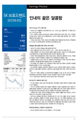 6
Earnings Preview
SK 브로드밴드
(033630)
인내의 끝은 달콤함
김회재
769.3540
khjaeje@daishin.com
투자의견 BUY
매수, 유지
목표주가 6,500
유지
현재주가
(14.07.09) 3,560
통신서비스업종
2Q14 Preview: IPTV 성장 지속
- SKB의 2Q14 매출액은 6,626억원(+8.2% yoy, +4.6% qoq), 영업이익은 151억원(+0.5%
yoy, +35.7% qoq) 전망
- IPTV 가입자는 16만명, 초고속인터넷 가입자는 6만명 증가한 것으로 추정. 1Q의 17만명과
6.3만명 보다는 적지만, SKT의 영업정지(4/5~5/19)가 있었던 점을 감안하면, 지난 1년간의
평균을 오히려 상회한 수준
- 1Q보다 순증 규모는 적지만, SKB의 단독 영업에 따른 마케팅비용 부담 증가로, 마케팅비용
은 1Q 대비 약 100억원 증가한 736억원(1Q 634억원)으로 추정
유료방송 경쟁 심화에 대한 우려는 아직 이르다
- 최근의 주가 부진은 유료방송 경쟁 심화에 대한 우려
- SKB, CJ헬로비전, HCN 모두 5/13부터 -16% ~ -20% 가량 주가 하락(그림1~3)
- 이통사 영업정지 기간 중 유선 분야의 경쟁이 심화될 것이라는 우려와, 5/13 한국에 출시한
구글 크롬캐스트의 카니발라이제이션에 대한 우려 등이 복합적으로 작용
- 하지만, 현재 유료방송에서의 디지털 가입자 증가는 사업자간의 경쟁이라기 보다는, 케이블
의 아날로그 가입자가 케이블의 디지털과 IPTV와 위성방송으로 전환하는 과정
- 이중에서 SKB는 2012년 이후 지난 5월까지 누적 678만명의 디지털 가입자 증가 중에서,
139만명의 가입자를 확보하여 점유율 20.5%의 1위 달성(그림4)
- 2014년에는 지난 5월까지 누적 126만명의 디지털 가입자 증가 중에서 27만명의 가입자를
확보하여 점유율 21.7%의 1위 달성(그림5)
- 2015년까지는 유료방송 사업자간의 경쟁이라기 보다는, 현재 821만명의 아날로그 가입자의
자연스런 디지털 전환이 이루어지는 과정이므로, 경쟁 심화에 대한 우려는 아직은 이른 것으로
판단
- 또한, IPTV 사업자 내에서도 초고속인터넷과의 번들률이 51%로 3사 중 가장 낮기 때문에,
현재 확보한 초고속인터넷 가입자만 가지고도 70만명의 가입자 추가 확보 가능(그림6)
- IPTV 가입자 증가도 뛰어나지만, ARPU의 증가도 매우 고무적(그림7)
2015년 IPTV 레버리지 효과 기대
- IPTV에 주목하는 이유는 현재 적자사업이지만, 흑자전환시 상당한 레버리지 효과를 기대할
수 있기 때문(표1)
- 약 210~230만명 수준에서 BEP 달성을 기대했지만, 가입자가 급증하면서 BEP 달성이 지
연됨(가입자당 모집비용 약 10만원 정도가 모집 당월에 반영). 또한, 유무선 컨텐츠 증가에 따
른 비용 증가로 인해, 240만명이 넘은 현 시점에도 아직 BEP에는 도달하지 못함
- 기대하는 BEP 수준은 4Q에 270만명을 넘어서는 시점부터 월별로 달성 가능하고, 2015년
부터는 IPTV 연간 BEP도 가능할 것으로 전망
- SKT와 Btv 모바일에 대한 정산이 이루어질 경우 추가 수익 기대. 5월말 기준 Btv 모바일가
입자는 145만명이고, 월평균 약 10만명 가량 증가 추세. SKT LTE 무제한 요금제에 Btv 모바
일이 기본 제공되고 있으므로, 2014년말에는 최소 200만명의 가입자 모집 가능. SKT로 부터
1천원씩 정산 받는다고 가정시, 연간 240억원의 추가 매출 발생. 관련 비용은 Pooq에 지급하
는 컨텐츠 비용 약 60억원 정도이므로, 180억원의 추가 이익 발생 가능
투자의견 매수(Buy), 목표주가 6,500원 유지
- 2014년 실적에 EV/EBITDA 5.2배 적용(2011~2013년 평균)
KOSDAQ 555.84
시가총액 1,054십억원
시가총액비중 0.78%
자본금(보통주) 1,480십억원
52주 최고/최저 5,720원 / 3,450원
120일 평균거래대금 39억원
외국인지분율 3.61%
주요주주 SK텔레콤 외 2인 50.81%
국민연금공단 6.15%
주가수익률(%) 1M 3M 6M 12M
절대수익률 1.3 -15.1 -15.5 -30.1
상대수익률 -4.5 -15.7 -22.3 -34.7
-40
-35
-30
-25
-20
-15
-10
-5
0
5
10
3
3
4
4
5
5
6
6
13.07 13.10 14.01 14.04 14.07
(%)(천원) SK브로드밴드(좌)
Relative to KOSDAQ(우)
 