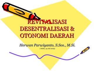 REVITALISASIREVITALISASI
DESENTRALISASI &DESENTRALISASI &
OTONOMI DAERAHOTONOMI DAERAH
Herwan Parwiyanto, S.Sos., M.Si.Herwan Parwiyanto, S.Sos., M.Si.
( Sabtu, 25 Juli 2009)( Sabtu, 25 Juli 2009)
 