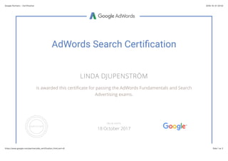 2016-10-31 20(53Google Partners - Certification
Sida 1 av 2https://www.google.com/partners/#p_certification_html;cert=8
AdWords Search Certiﬁcation
LINDA DJUPENSTRÖM
is awarded this certiﬁcate for passing the AdWords Fundamentals and Search
Advertising exams.
VALID UNTIL
18 October 2017
 