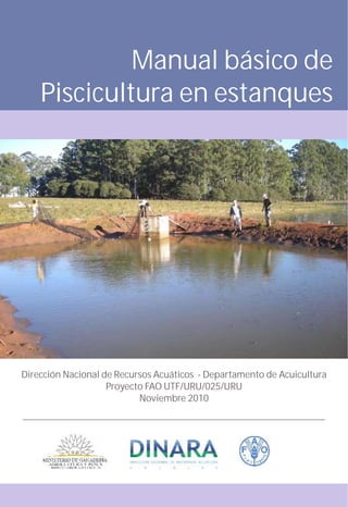 Manual básico de
Piscicultura en estanques
Dirección Nacional de Recursos Acuáticos - Departamento de Acuicultura
Proyecto FAO UTF/URU/025/URU
Noviembre 2010
 