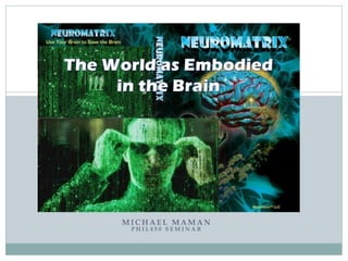 M I C H A E L M A M A N
P H I L 4 5 0 S E M I N A R
Neuromatrix: The World as
Embodied in the Mind
 