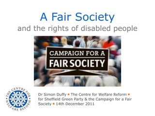 A Fair Society
and the rights of disabled people




     Dr Simon Duffy ￭ The Centre for Welfare Reform ￭
     for Sheffield Green Party & the Campaign for a Fair
     Society ￭ 14th December 2011
 